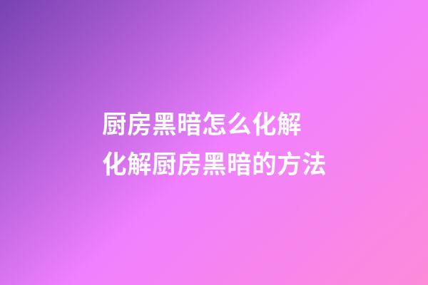 厨房黑暗怎么化解 化解厨房黑暗的方法